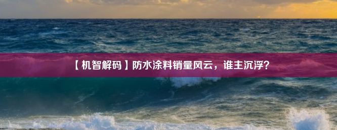 【机智解码】防水涂料销量风云，谁主沉浮？