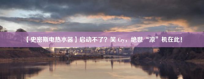 【史密斯电热水器】启动不了？笑 Cry，绝世“凉”机在此！