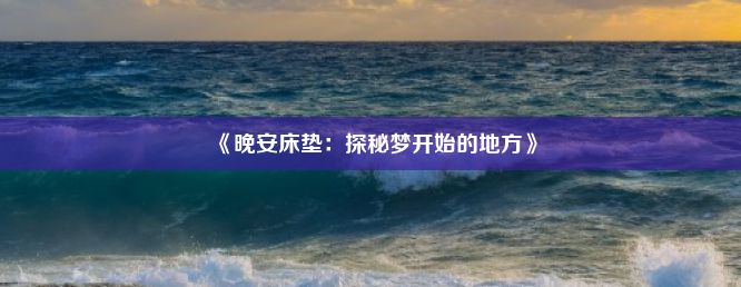 《晚安床垫：探秘梦开始的地方》