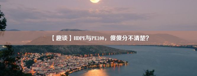 【趣谈】HDPE与PE100，傻傻分不清楚？