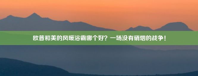 欧普和美的风暖浴霸哪个好？一场没有硝烟的战争！