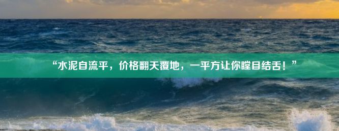 “水泥自流平，价格翻天覆地，一平方让你瞠目结舌！”