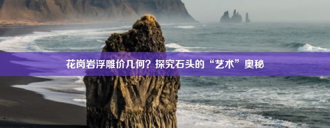 花岗岩浮雕价几何？探究石头的“艺术”奥秘