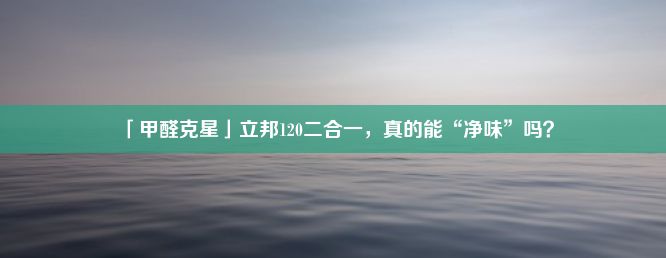 「甲醛克星」立邦120二合一，真的能“净味”吗？