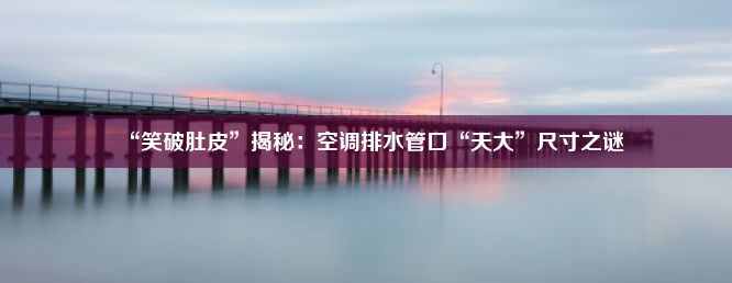 “笑破肚皮”揭秘：空调排水管口“天大”尺寸之谜