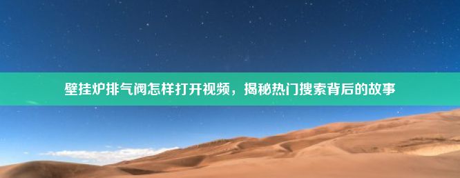 壁挂炉排气阀怎样打开视频，揭秘热门搜索背后的故事