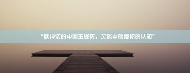 “欧神诺的中国玉瓷砖，笑谈中颠覆你的认知”