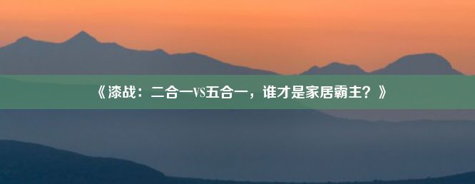 《漆战：二合一VS五合一，谁才是家居霸主？》