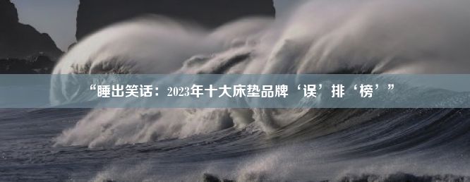 “睡出笑话：2023年十大床垫品牌‘误’排‘榜’”