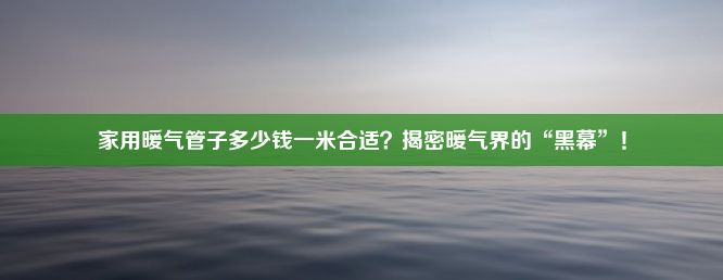 家用暖气管子多少钱一米合适？揭密暖气界的“黑幕”！