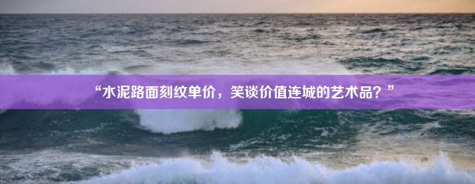 “水泥路面刻纹单价，笑谈价值连城的艺术品？”