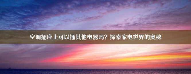 空调插座上可以插其他电器吗？探索家电世界的奥秘