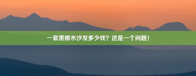 一套黑檀木沙发多少钱？这是一个问题！