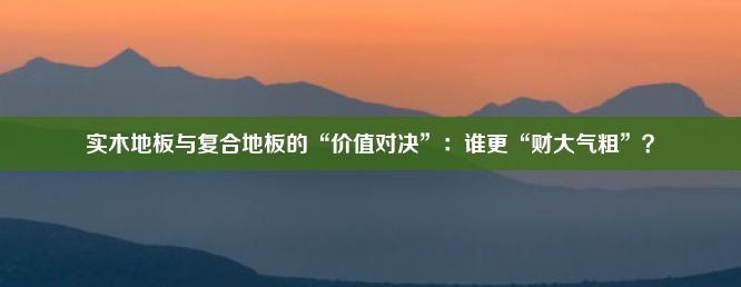 实木地板与复合地板的“价值对决”：谁更“财大气粗”？