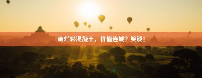 破烂彩混凝土，价值连城？笑谈！