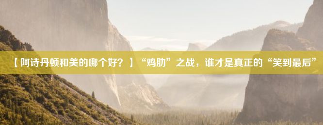 【阿诗丹顿和美的哪个好？】“鸡肋”之战，谁才是真正的“笑到最后”