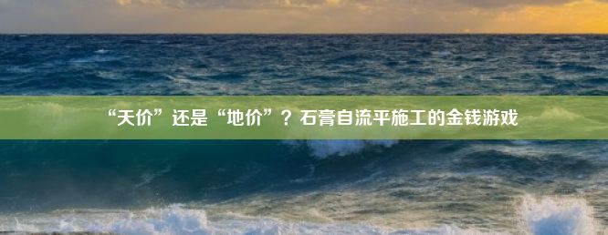 “天价”还是“地价”？石膏自流平施工的金钱游戏