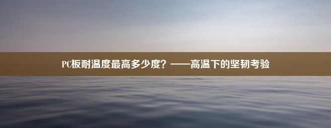 PC板耐温度最高多少度？——高温下的坚韧考验