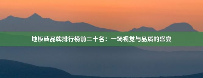 地板砖品牌排行榜前二十名：一场视觉与品质的盛宴