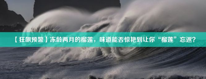 【狂飙预警】冻龄两月的榴莲，味道能否惊艳到让你“榴莲”忘返？