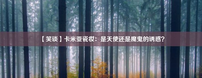 【笑谈】卡米亚瓷妆：是天使还是魔鬼的诱惑？