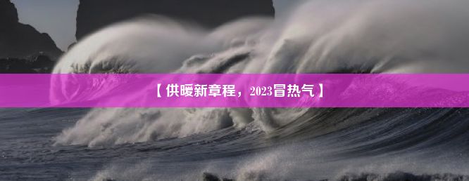 【供暖新章程，2023冒热气】