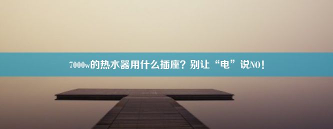 7000w的热水器用什么插座？别让“电”说NO！