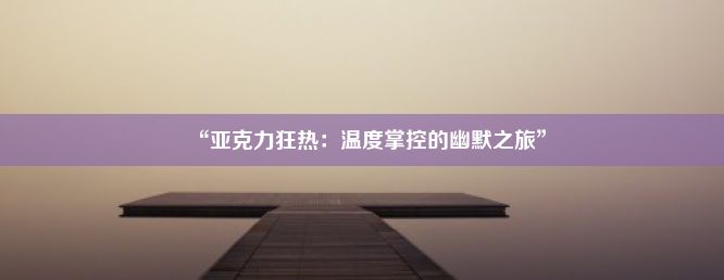 “亚克力狂热：温度掌控的幽默之旅”