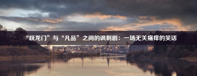 “跃龙门”与“凡品”之间的讽刺剧：一场无关痛痒的笑话