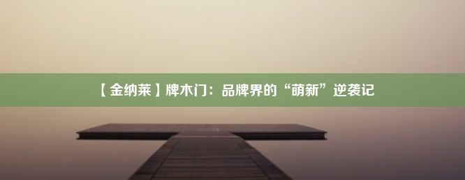 【金纳莱】牌木门：品牌界的“萌新”逆袭记