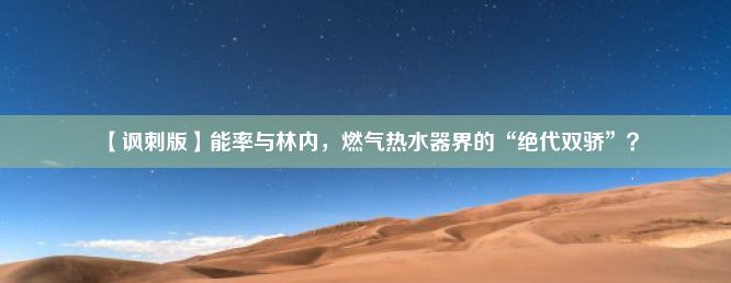 【讽刺版】能率与林内，燃气热水器界的“绝代双骄”？