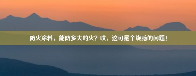 防火涂料，能防多大的火？哎，这可是个烧脑的问题！