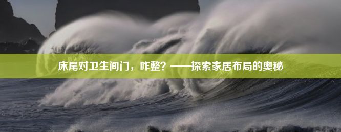 床尾对卫生间门，咋整？——探索家居布局的奥秘