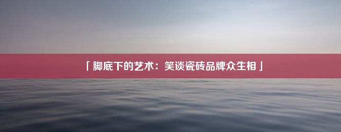 「脚底下的艺术：笑谈瓷砖品牌众生相」