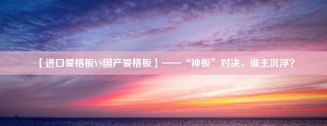 【进口爱格板VS国产爱格板】——“神板”对决，谁主沉浮？