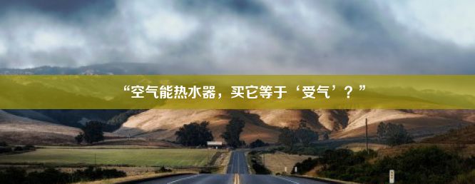 “空气能热水器，买它等于‘受气’？”