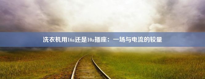 洗衣机用16a还是10a插座：一场与电流的较量