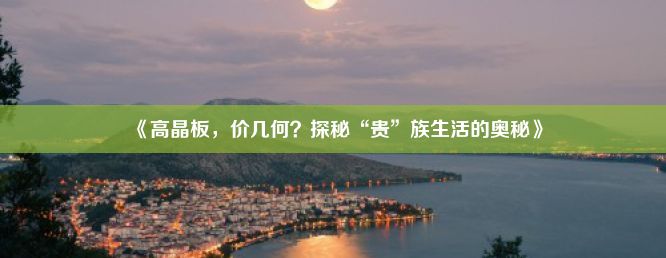 《高晶板，价几何？探秘“贵”族生活的奥秘》