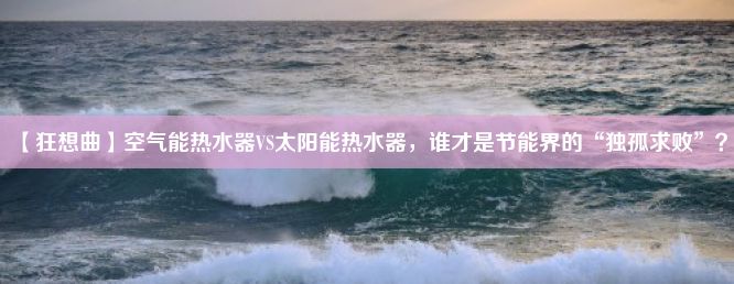 【狂想曲】空气能热水器VS太阳能热水器，谁才是节能界的“独孤求败”？