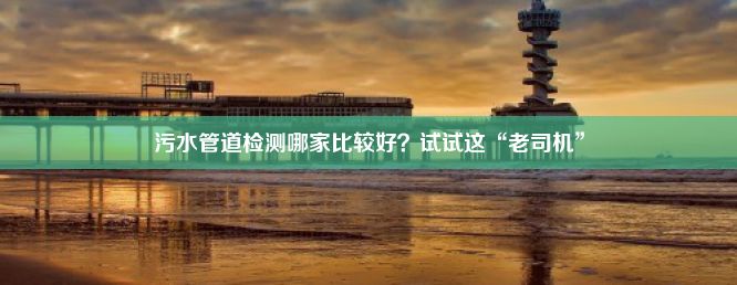 污水管道检测哪家比较好？试试这“老司机”