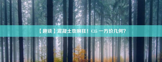 【趣谈】混凝土也疯狂！C35 一方价几何？