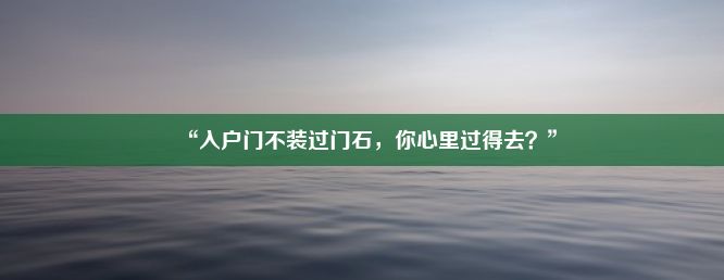 “入户门不装过门石，你心里过得去？”