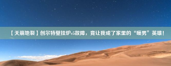 【天崩地裂】创尔特壁挂炉e5故障，竟让我成了家里的“暖男”英雄！