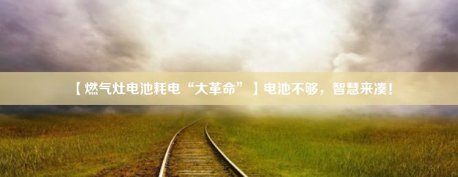 【燃气灶电池耗电“大革命”】电池不够，智慧来凑！