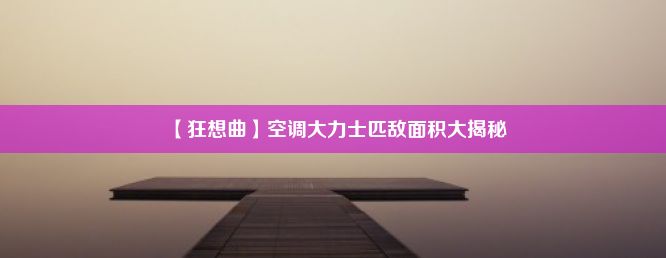 【狂想曲】空调大力士匹敌面积大揭秘