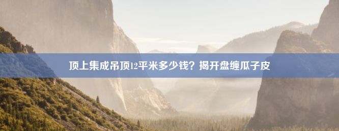 顶上集成吊顶12平米多少钱？揭开盘缠瓜子皮