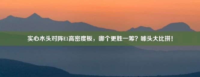 实心木头对阵E1高密度板，哪个更胜一筹？噱头大比拼！