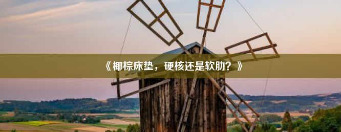 《椰棕床垫，硬核还是软肋？》