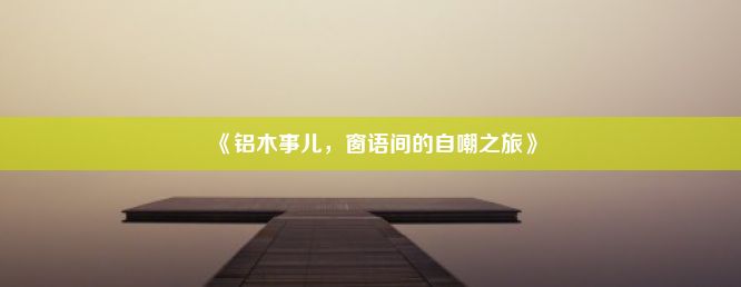 《铝木事儿，窗语间的自嘲之旅》