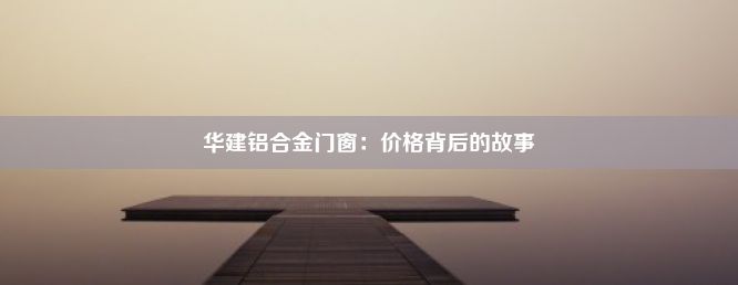 华建铝合金门窗：价格背后的故事